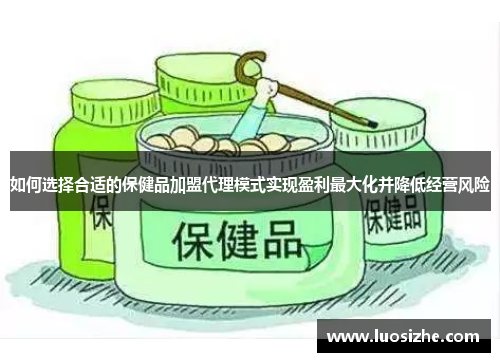 如何选择合适的保健品加盟代理模式实现盈利最大化并降低经营风险